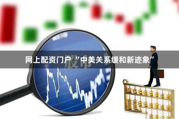 网上配资门户 “中美关系缓和新迹象”