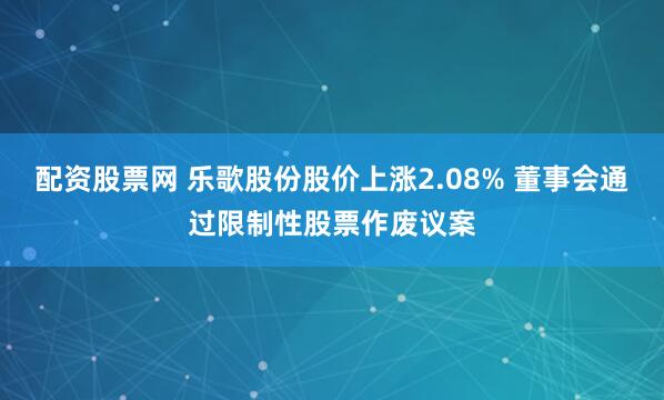 配资股票网 乐歌股份股价上涨2.08% 董事会通过限制性股票作废议案