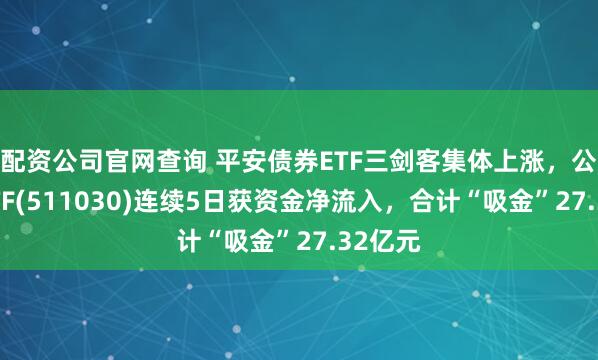配资公司官网查询 平安债券ETF三剑客集体上涨，公司债ETF(511030)连续5日获资金净流入，合计“吸金”27.32亿元