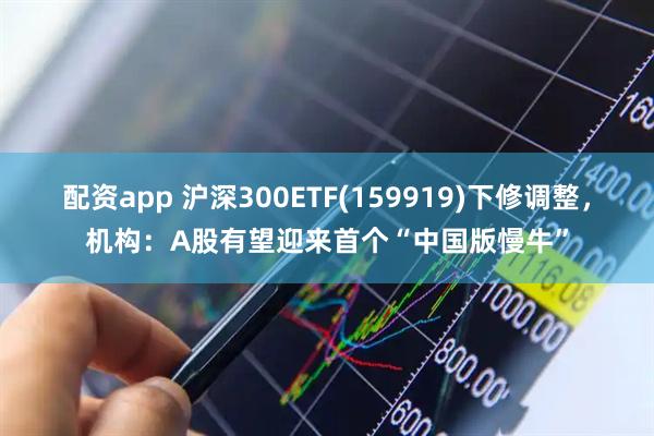 配资app 沪深300ETF(159919)下修调整，机构：A股有望迎来首个“中国版慢牛”