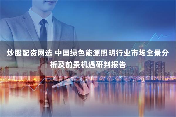 炒股配资网选 中国绿色能源照明行业市场全景分析及前景机遇研判报告