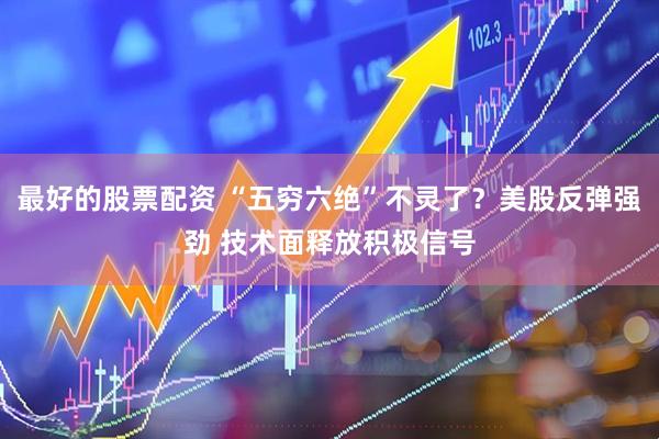 最好的股票配资 “五穷六绝”不灵了？美股反弹强劲 技术面释放积极信号