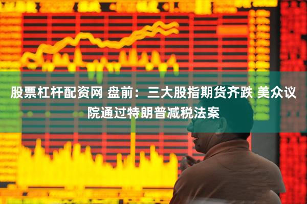 股票杠杆配资网 盘前：三大股指期货齐跌 美众议院通过特朗普减税法案