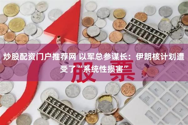 炒股配资门户推荐网 以军总参谋长：伊朗核计划遭受了“系统性损害”