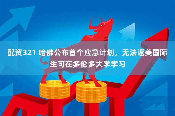 配资321 哈佛公布首个应急计划，无法返美国际生可在多伦多大学学习