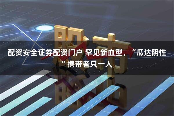 配资安全证券配资门户 罕见新血型，“瓜达阴性”携带者只一人