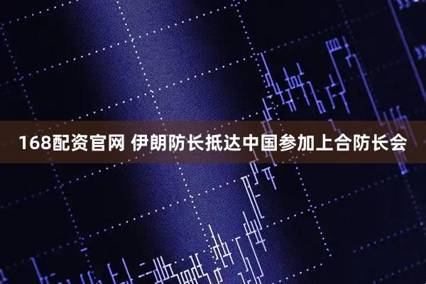 168配资官网 伊朗防长抵达中国参加上合防长会