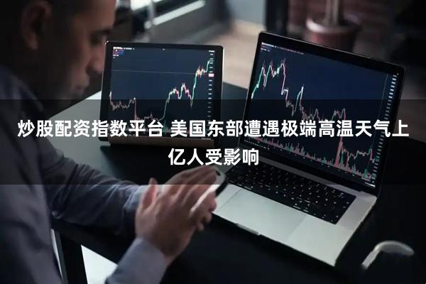 炒股配资指数平台 美国东部遭遇极端高温天气　上亿人受影响
