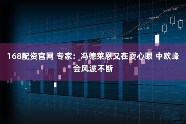168配资官网 专家：冯德莱恩又在耍心眼 中欧峰会风波不断