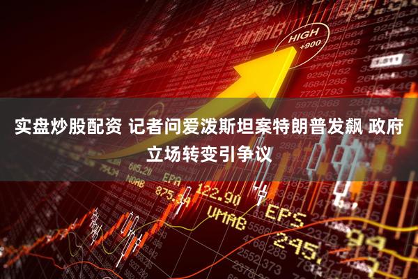 实盘炒股配资 记者问爱泼斯坦案特朗普发飙 政府立场转变引争议