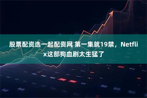 股票配资选一起配资网 第一集就19禁，Netflix这部狗血剧太生猛了