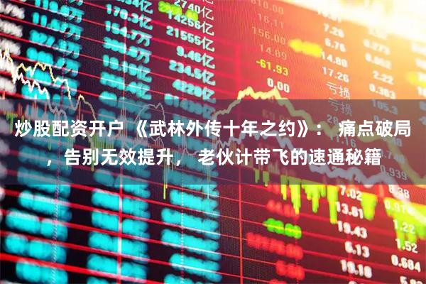 炒股配资开户 《武林外传十年之约》： 痛点破局，告别无效提升， 老伙计带飞的速通秘籍