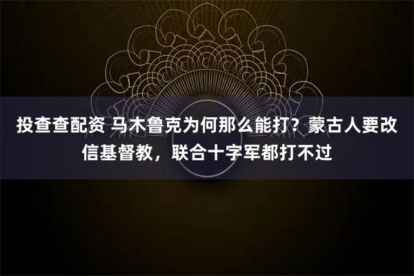 投查查配资 马木鲁克为何那么能打？蒙古人要改信基督教，联合十字军都打不过