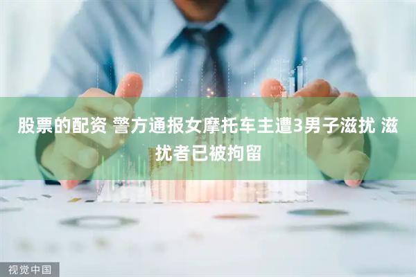 股票的配资 警方通报女摩托车主遭3男子滋扰 滋扰者已被拘留