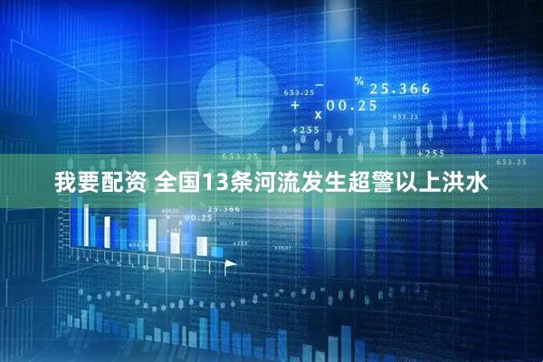 我要配资 全国13条河流发生超警以上洪水