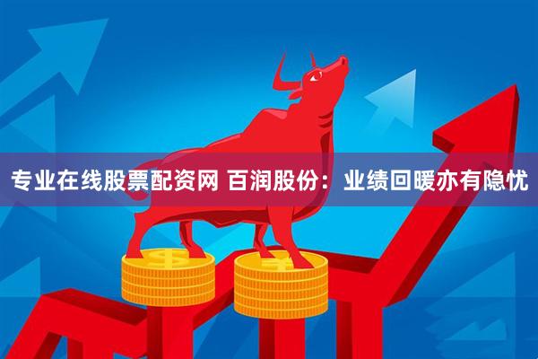 专业在线股票配资网 百润股份：业绩回暖亦有隐忧