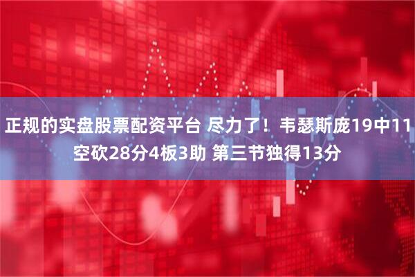 正规的实盘股票配资平台 尽力了！韦瑟斯庞19中11空砍28分4板3助 第三节独得13分